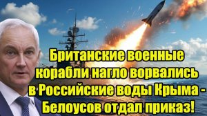 Британские военные корабли нагло ворвались в Российские воды Крыма - Белоусов отдал приказ!