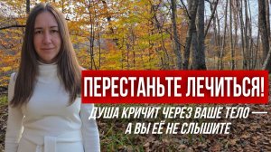 ПЕРЕСТАНЬТЕ ЛЕЧИТЬСЯ!душа кричит через ваше тело,а вы ее не слышите