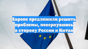 Европе предложили решить проблемы, повернувшись в сторону России и Китая