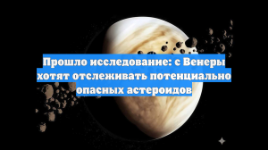 Прошло исследование: с Венеры хотят отслеживать потенциально опасных астероидов