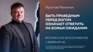 Ярослав Ярмолюк: Быть праведным перед Богом означает ответить на Божьи ожидания/ 01.02.2026