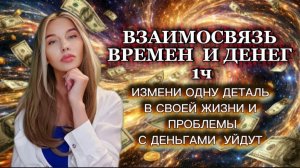 ВЗАИМОСВЯЗЬ ВРЕМЕНИ И ДЕНЕГ 1Ч. Измени одну деталь в своей жизни и проблемы с деньгами уйдут