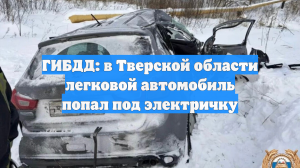 ГИБДД: в Тверской области легковой автомобиль попал под электричку