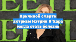 Причиной смерти актрисы Кэтрин О’Хара могла стать болезнь