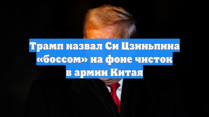 Трамп назвал Си Цзиньпина «боссом» на фоне чисток в армии Китая