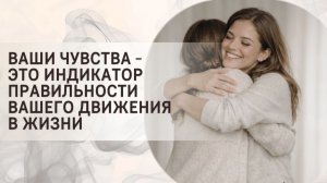 Ваши чувства - это индикатор правильности вашего движения в жизни