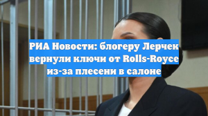 РИА Новости: блогеру Лерчек вернули ключи от Rolls-Royce из-за плесени в салоне