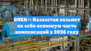 ОПЕК+: Казахстан возьмет на себя основную часть компенсаций в 2026 году