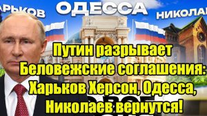 Путин разрывает Беловежские соглашения: Харьков Херсон, Одесса, Николаев вернутся!