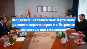 Медведев: оглашенные Путиным условия переговоров по Украине остаются неизменными