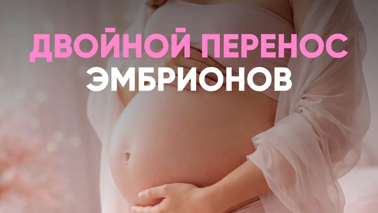 ДВОЙНОЙ ПЕРЕНОС ЭМБРИОНОВ?! ЧТО ДЕЛАТЬ, КОГДА НЕ ПОЛУЧАЕТСЯ?
