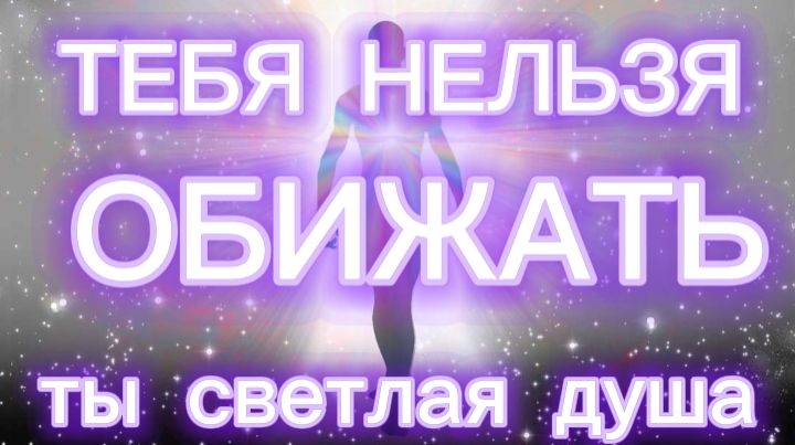 ТЕБЯ НЕЛЬЗЯ ОБИЖАТЬ. ТЫ СВЕТЛАЯ ДУША.