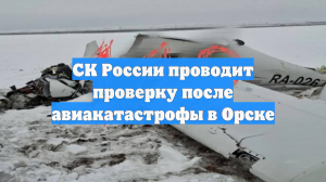 СК России проводит проверку после авиакатастрофы в Орске