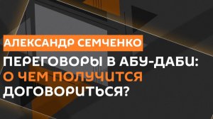 Александр Семченко. Переговоры в Абу-Даби: о чем получится договориться?