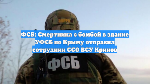 ФСБ: смертника с бомбой в здание УФСБ по Крыму отправил сотрудник ССО ВСУ Кринов