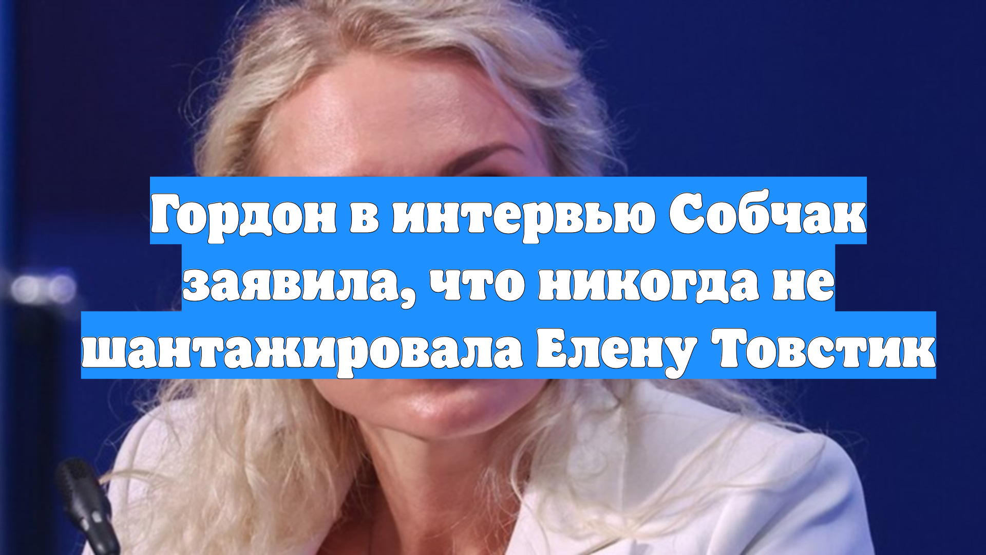 Гордон в интервью Собчак заявила, что никогда не шантажировала Елену Товстик смотреть онлайн
