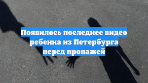 Появилось последнее видео ребенка из Петербурга перед пропажей