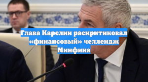 Глава Карелии раскритиковал «финансовый» челлендж Минфина