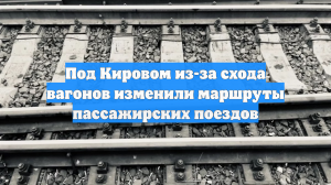 Под Кировом из-за схода вагонов изменили маршруты пассажирских поездов