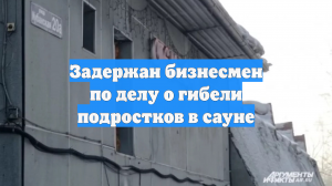 Задержан бизнесмен по делу о гибели подростков в сауне