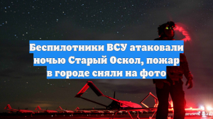 Беспилотники ВСУ атаковали ночью Старый Оскол, пожар в городе сняли на фото