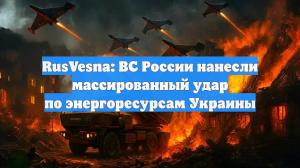 RusVesna: ВС России нанесли массированный удар по энергоресурсам Украины