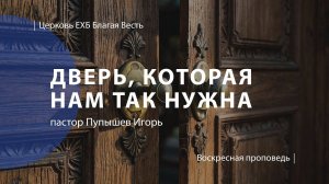 Дверь, которая нам так нужна | Проповедь | пастор Пупышев Игорь | Церковь Благая Весть