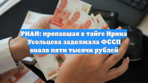 РИАН: пропавшая в тайге Ирина Усольцева задолжала ФССП около пяти тысячи рублей