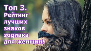 Топ – 3. Рейтинг лучших знаков зодиака (Овен, Телец, Скорпион) для женщин!
