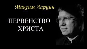 Первенство Иисуса - Максим Ларцин 1.02. 26 проповедь