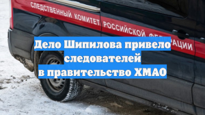 Дело Шипилова привело следователей в правительство ХМАО