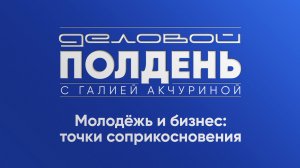 «Деловой полдень»: Молодёжь и бизнес. Точки соприкосновения