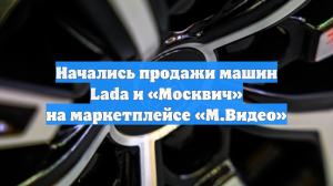 «М.Видео» начала продавать на своем маркетплейсе автомобили Lada и «Москвич»