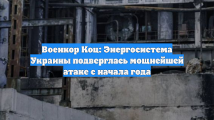 Военкор Коц: Энергосистема Украины подверглась мощнейшей атаке с начала года