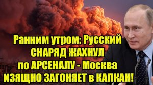 Ранним утром: Русский СНАРЯД ЖАХНУЛ по АРСЕНАЛУ - Москва ИЗЯЩНО ЗАГОНЯЕТ в КАПКАН!