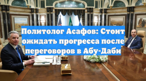 Политолог Асафов: Стоит ожидать прогресса после переговоров в Абу-Даби