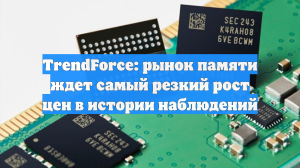 TrendForce: рынок памяти ждет самый резкий рост цен в истории наблюдений