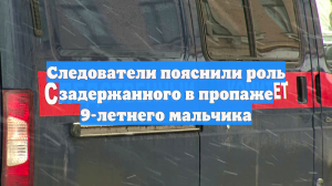 Следователи пояснили роль задержанного в пропаже 9-летнего мальчика