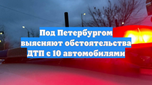 Под Петербургом выясняют обстоятельства ДТП с 10 автомобилями