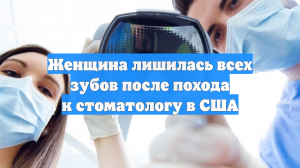 Женщина лишилась всех зубов после похода к стоматологу в США