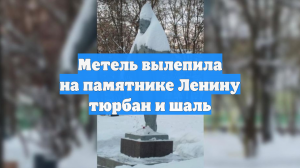 Метель вылепила на памятнике Ленину тюрбан и шаль