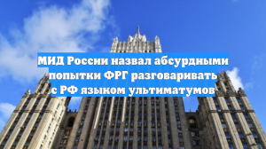 МИД России назвал абсурдными попытки ФРГ разговаривать с РФ языком ультиматумов