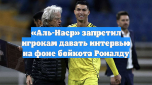«Аль-Наср» запретил игрокам давать интервью на фоне бойкота Роналду