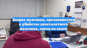 Допрос мужчины, признавшегося в убийстве девятилетнего мальчика, сняли на видео