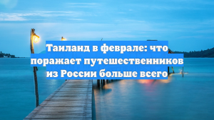 Таиланд в феврале: что поражает путешественников из России больше всего