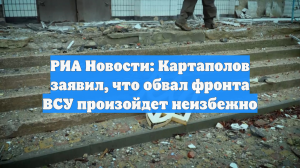 РИА Новости: Картаполов заявил, что обвал фронта ВСУ произойдет неизбежно