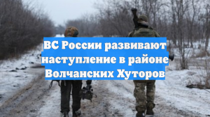 ВС России развивают наступление в районе Волчанских Хуторов