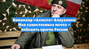 Командир «Ахмата» Алаудинов: Моя единственная мечта — победить врагов России