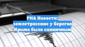 РИА Новости: землетрясение у берегов Крыма было единичным
