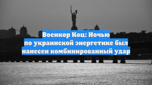 Военкор Коц: Ночью по украинской энергетике был нанесен комбинированный удар